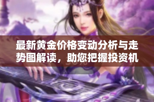 最新黄金价格变动分析与走势图解读，助您把握投资机会