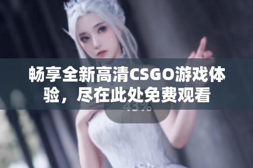 畅享全新高清CSGO游戏体验，尽在此处免费观看