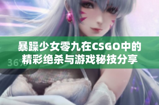 暴躁少女零九在CSGO中的精彩绝杀与游戏秘技分享