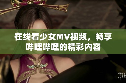 在线看少女MV视频，畅享哔哩哔哩的精彩内容