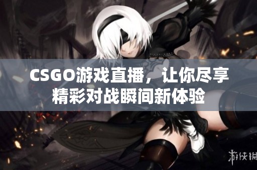 CSGO游戏直播，让你尽享精彩对战瞬间新体验