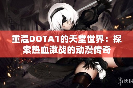 重温DOTA1的天堂世界：探索热血激战的动漫传奇