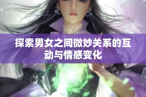 探索男女之间微妙关系的互动与情感变化