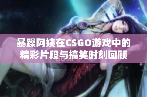 暴躁阿姨在CSGO游戏中的精彩片段与搞笑时刻回顾