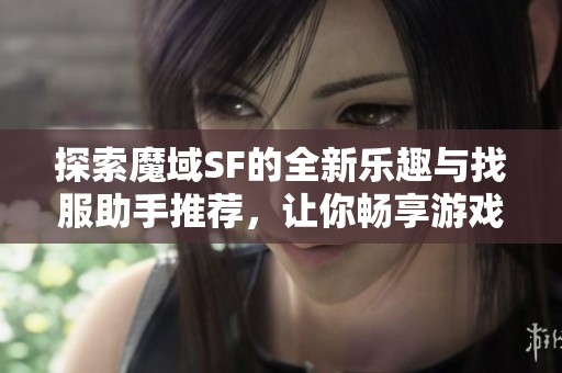 探索魔域SF的全新乐趣与找服助手推荐，让你畅享游戏新体验