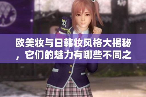 欧美妆与日韩妆风格大揭秘，它们的魅力有哪些不同之处