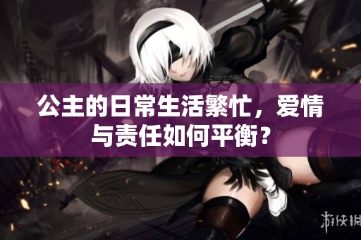 公主的日常生活繁忙，爱情与责任如何平衡？