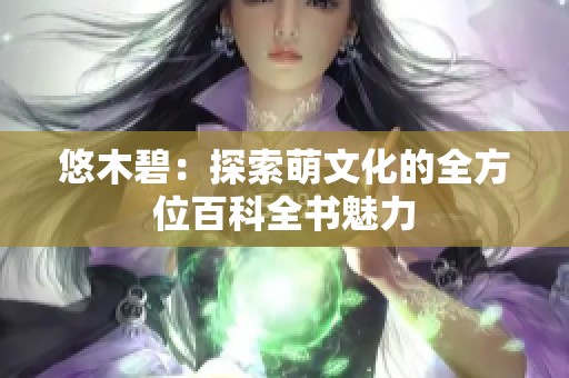 悠木碧：探索萌文化的全方位百科全书魅力