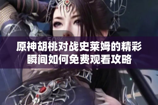 原神胡桃对战史莱姆的精彩瞬间如何免费观看攻略