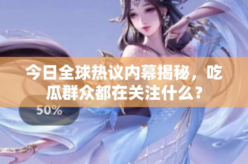 今日全球热议内幕揭秘，吃瓜群众都在关注什么？