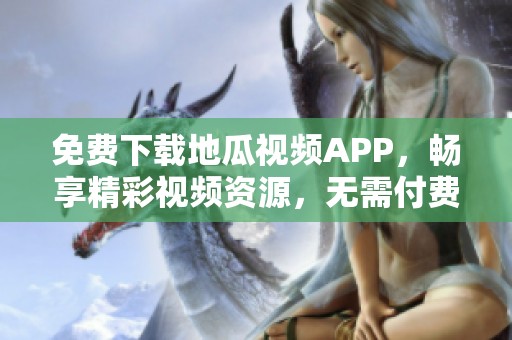 免费下载地瓜视频APP，畅享精彩视频资源，无需付费轻松观看