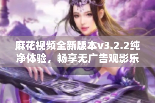 麻花视频全新版本v3.2.2纯净体验，畅享无广告观影乐趣