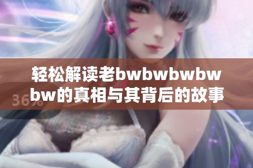 轻松解读老bwbwbwbwbw的真相与其背后的故事