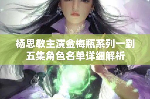 杨思敏主演金梅瓶系列一到五集角色名单详细解析