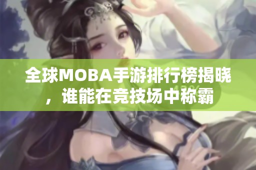 全球MOBA手游排行榜揭晓，谁能在竞技场中称霸