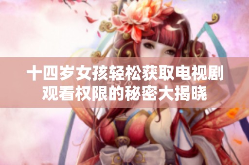 十四岁女孩轻松获取电视剧观看权限的秘密大揭晓