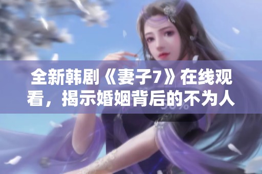 全新韩剧《妻子7》在线观看，揭示婚姻背后的不为人知的秘密