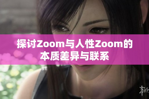 探讨Zoom与人性Zoom的本质差异与联系