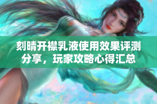 刻晴开襟乳液使用效果评测分享，玩家攻略心得汇总