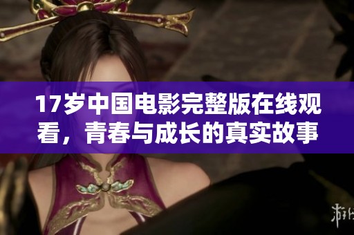 17岁中国电影完整版在线观看，青春与成长的真实故事分享