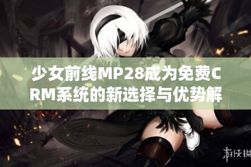 少女前线MP28成为免费CRM系统的新选择与优势解析