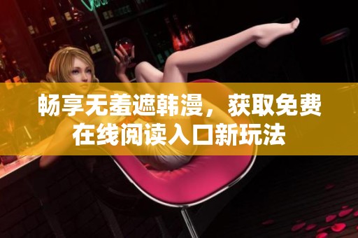 畅享无羞遮韩漫，获取免费在线阅读入口新玩法