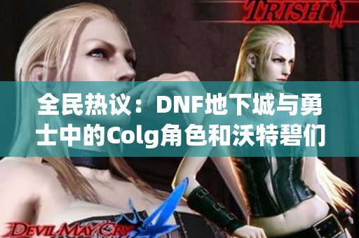 全民热议：DNF地下城与勇士中的Colg角色和沃特碧们的改变