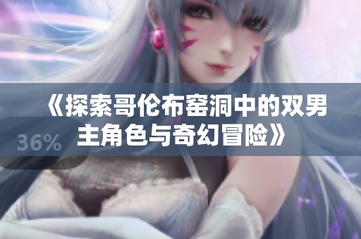 《探索哥伦布窑洞中的双男主角色与奇幻冒险》