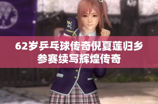 62岁乒乓球传奇倪夏莲归乡参赛续写辉煌传奇
