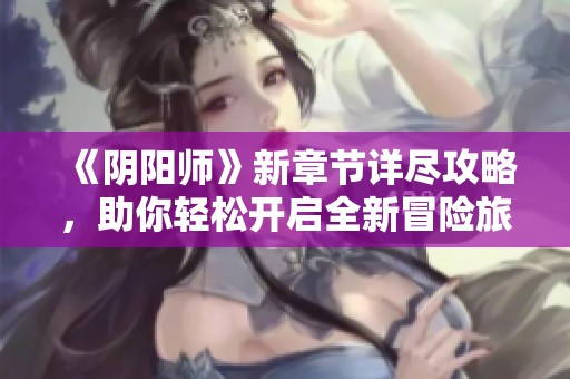 《阴阳师》新章节详尽攻略，助你轻松开启全新冒险旅程