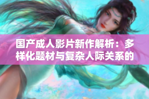 国产成人影片新作解析：多样化题材与复杂人际关系的结合