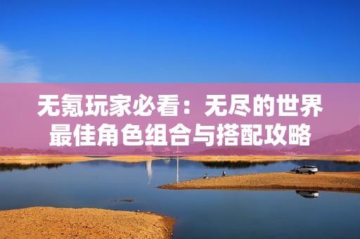 无氪玩家必看：无尽的世界最佳角色组合与搭配攻略