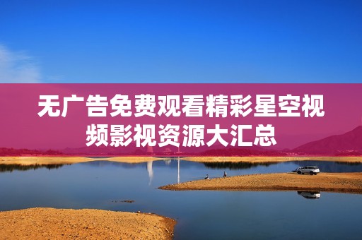 无广告免费观看精彩星空视频影视资源大汇总