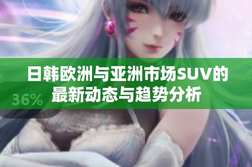 日韩欧洲与亚洲市场SUV的最新动态与趋势分析