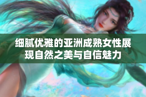 细腻优雅的亚洲成熟女性展现自然之美与自信魅力