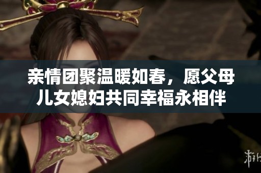 亲情团聚温暖如春，愿父母儿女媳妇共同幸福永相伴