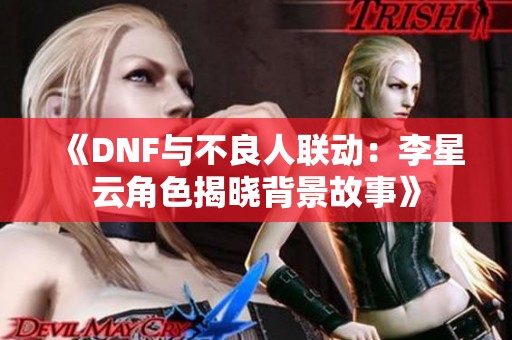 《DNF与不良人联动：李星云角色揭晓背景故事》