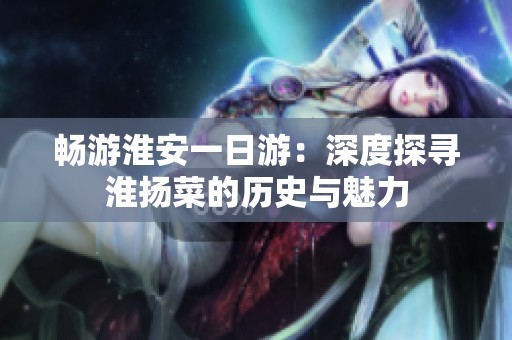 畅游淮安一日游：深度探寻淮扬菜的历史与魅力