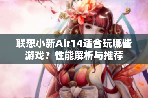 联想小新Air14适合玩哪些游戏？性能解析与推荐