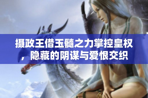 摄政王借玉髓之力掌控皇权，隐藏的阴谋与爱恨交织