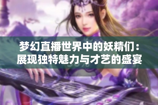 梦幻直播世界中的妖精们：展现独特魅力与才艺的盛宴