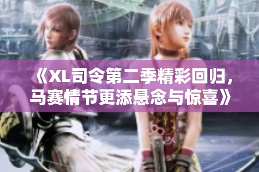 《XL司令第二季精彩回归，马赛情节更添悬念与惊喜》