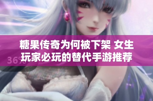 糖果传奇为何被下架 女生玩家必玩的替代手游推荐