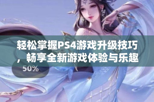 轻松掌握PS4游戏升级技巧，畅享全新游戏体验与乐趣