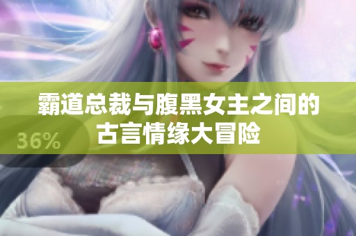 霸道总裁与腹黑女主之间的古言情缘大冒险