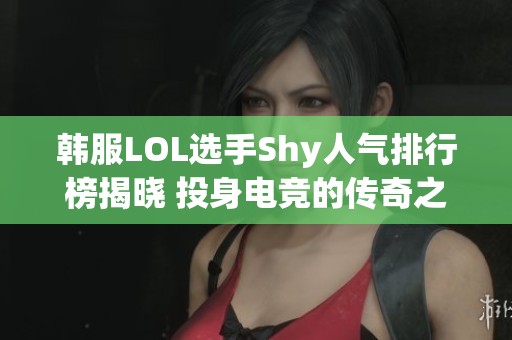 韩服LOL选手Shy人气排行榜揭晓 投身电竞的传奇之路