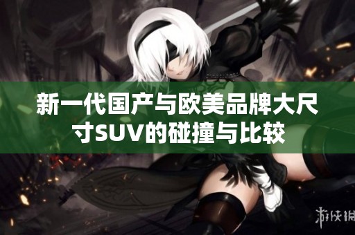 新一代国产与欧美品牌大尺寸SUV的碰撞与比较