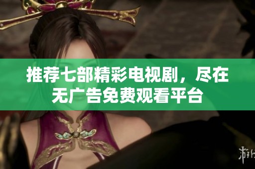 推荐七部精彩电视剧，尽在无广告免费观看平台