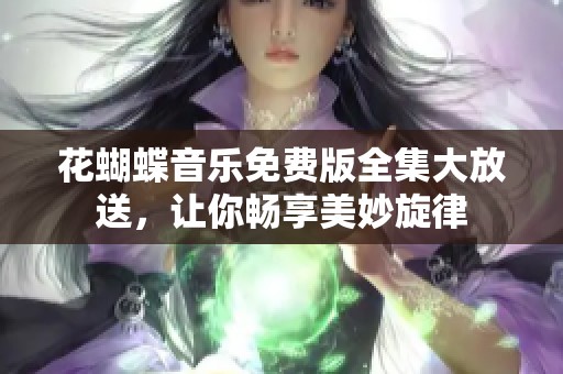 花蝴蝶音乐免费版全集大放送，让你畅享美妙旋律