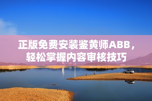 正版免费安装鉴黄师ABB，轻松掌握内容审核技巧